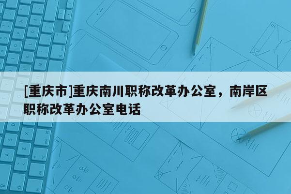 [重慶市]重慶南川職稱改革辦公室，南岸區職稱改革辦公室電話