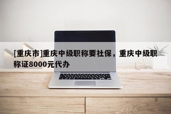 [重慶市]重慶中級職稱要社保，重慶中級職稱證8000元代辦