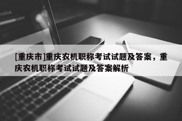 [重慶市]重慶農(nóng)機職稱考試試題及答案，重慶農(nóng)機職稱考試試題及答案解析