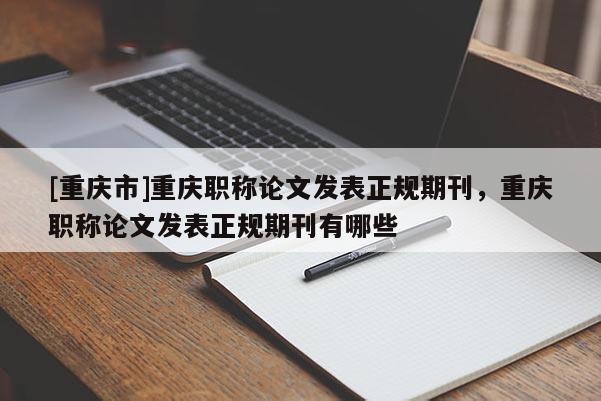 [重慶市]重慶職稱論文發表正規期刊，重慶職稱論文發表正規期刊有哪些