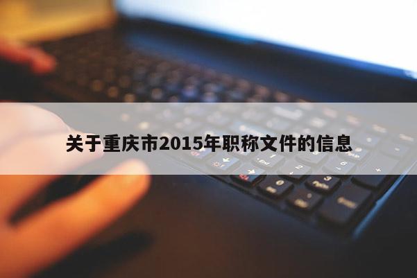 關(guān)于重慶市2015年職稱文件的信息