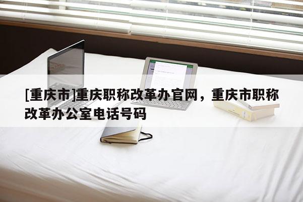 [重慶市]重慶職稱改革辦官網，重慶市職稱改革辦公室電話號碼