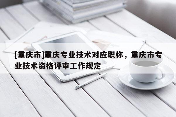[重慶市]重慶專業技術對應職稱，重慶市專業技術資格評審工作規定