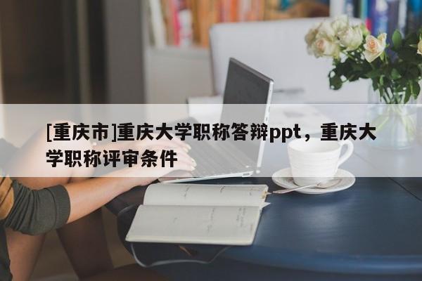 [重慶市]重慶大學職稱答辯ppt，重慶大學職稱評審條件