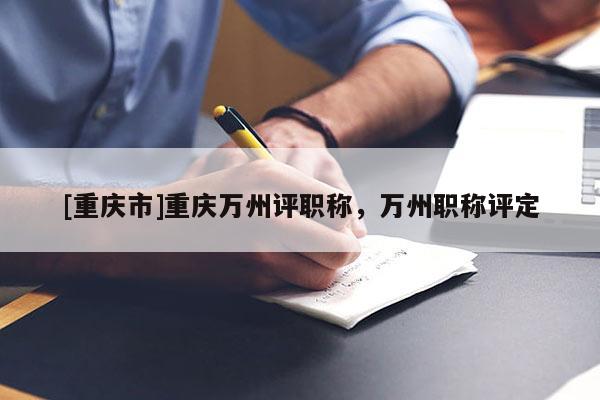 [重慶市]重慶萬州評職稱，萬州職稱評定