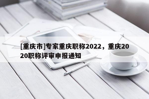 [重慶市]專家重慶職稱2022，重慶2020職稱評審申報通知