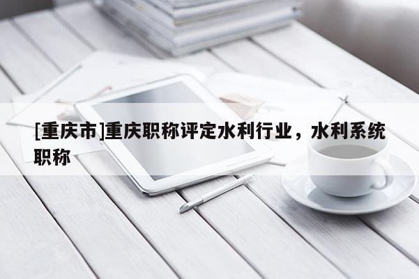 [重慶市]重慶職稱評定水利行業，水利系統職稱