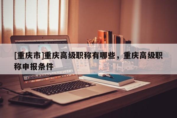[重慶市]重慶高級職稱有哪些，重慶高級職稱申報條件
