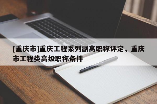[重慶市]重慶工程系列副高職稱評定，重慶市工程類高級職稱條件