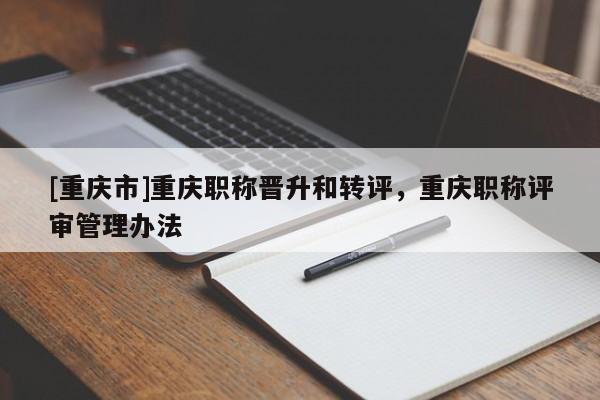 [重慶市]重慶職稱晉升和轉(zhuǎn)評，重慶職稱評審管理辦法