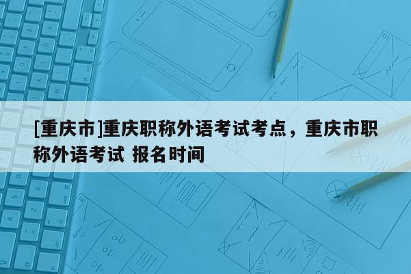 [重慶市]重慶職稱外語考試考點，重慶市職稱外語考試 報名時間