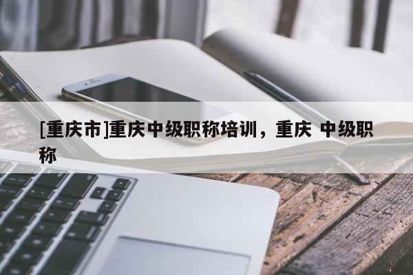 [重慶市]重慶中級職稱培訓，重慶 中級職稱