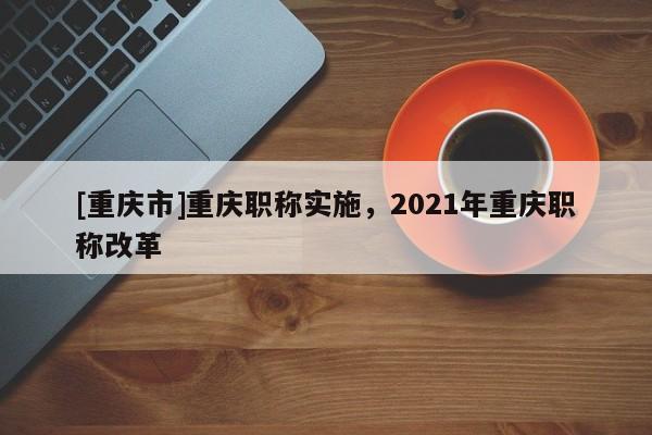 [重慶市]重慶職稱實施，2021年重慶職稱改革