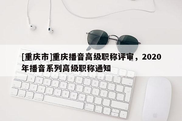 [重慶市]重慶播音高級職稱評審，2020年播音系列高級職稱通知