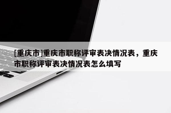 [重慶市]重慶市職稱評審表決情況表，重慶市職稱評審表決情況表怎么填寫