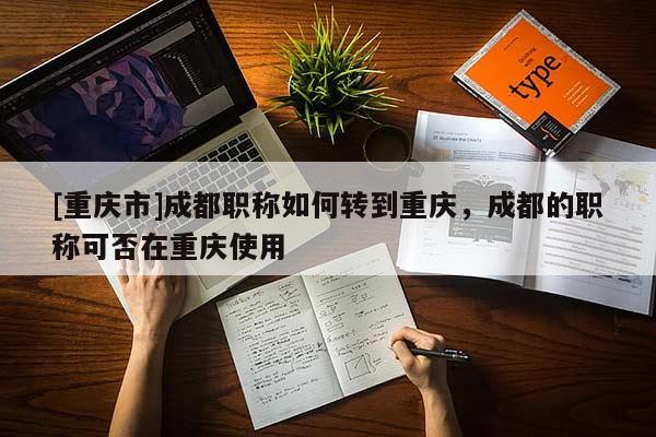 [重慶市]成都職稱如何轉到重慶，成都的職稱可否在重慶使用