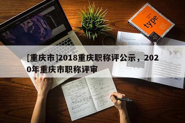 [重慶市]2018重慶職稱評(píng)公示，2020年重慶市職稱評(píng)審