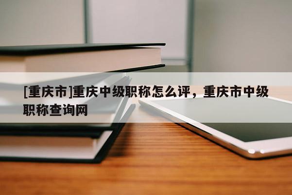 [重慶市]重慶中級職稱怎么評，重慶市中級職稱查詢網