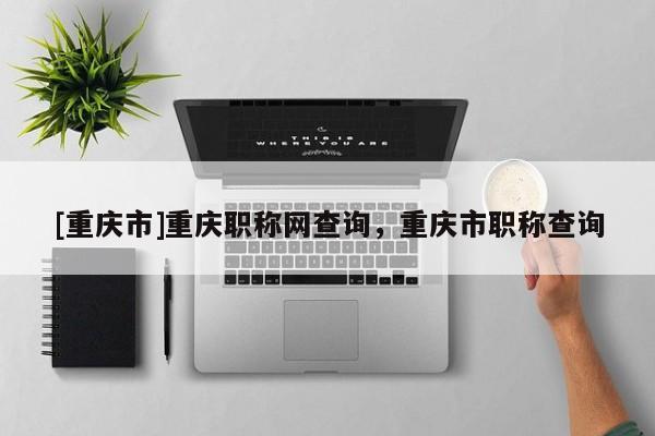 [重慶市]重慶職稱網查詢，重慶市職稱查詢
