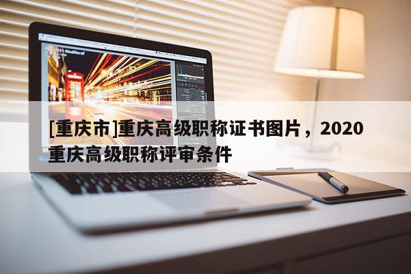[重慶市]重慶高級職稱證書圖片，2020重慶高級職稱評審條件
