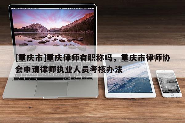 [重慶市]重慶律師有職稱嗎，重慶市律師協會申請律師執業人員考核辦法
