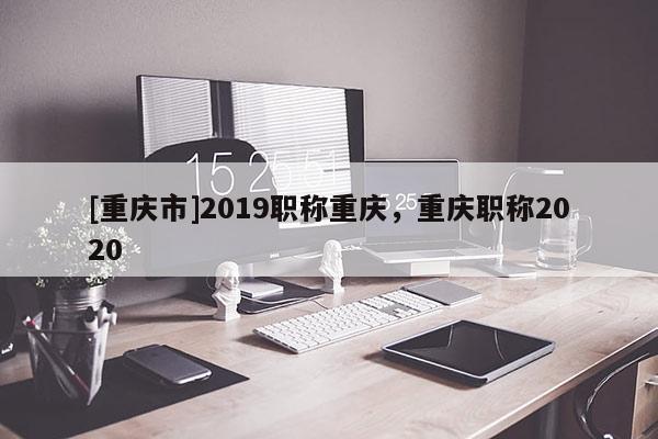 [重慶市]2019職稱重慶，重慶職稱2020