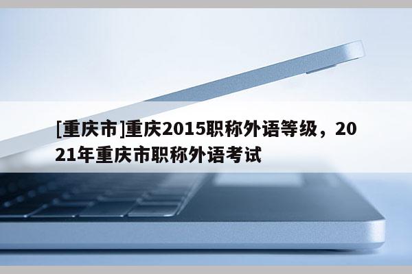 [重慶市]重慶2015職稱外語(yǔ)等級(jí)，2021年重慶市職稱外語(yǔ)考試