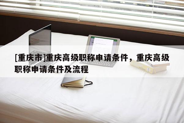 [重慶市]重慶高級職稱申請條件，重慶高級職稱申請條件及流程