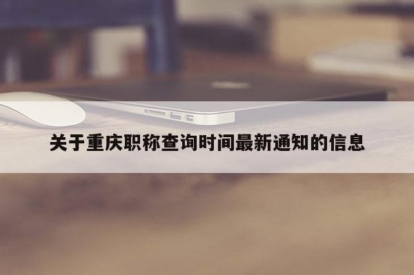 關于重慶職稱查詢時間最新通知的信息