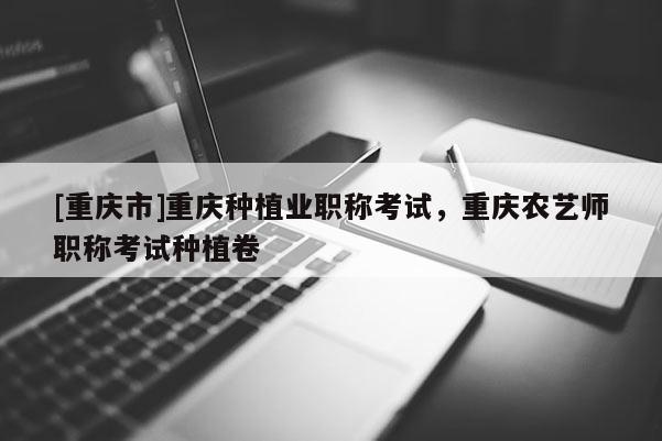 [重慶市]重慶種植業職稱考試，重慶農藝師職稱考試種植卷