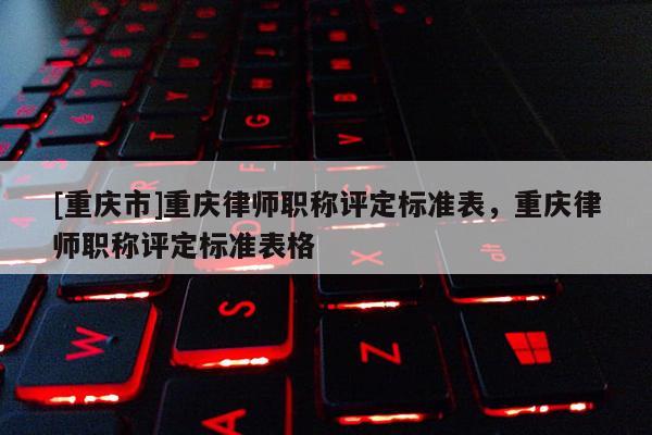 [重慶市]重慶律師職稱評(píng)定標(biāo)準(zhǔn)表，重慶律師職稱評(píng)定標(biāo)準(zhǔn)表格