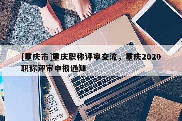[重慶市]重慶職稱評審交流，重慶2020職稱評審申報通知