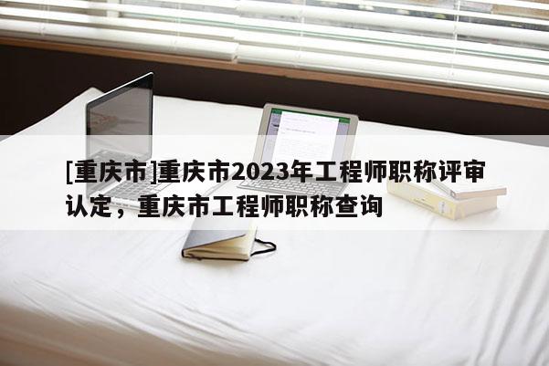 [重慶市]重慶市2023年工程師職稱評(píng)審認(rèn)定，重慶市工程師職稱查詢