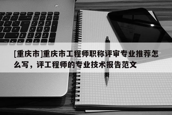 [重慶市]重慶市工程師職稱評審專業(yè)推薦怎么寫，評工程師的專業(yè)技術報告范文