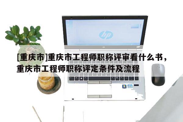 [重慶市]重慶市工程師職稱評審看什么書，重慶市工程師職稱評定條件及流程