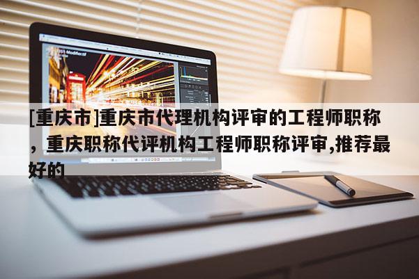 [重慶市]重慶市代理機(jī)構(gòu)評(píng)審的工程師職稱，重慶職稱代評(píng)機(jī)構(gòu)工程師職稱評(píng)審,推薦最好的