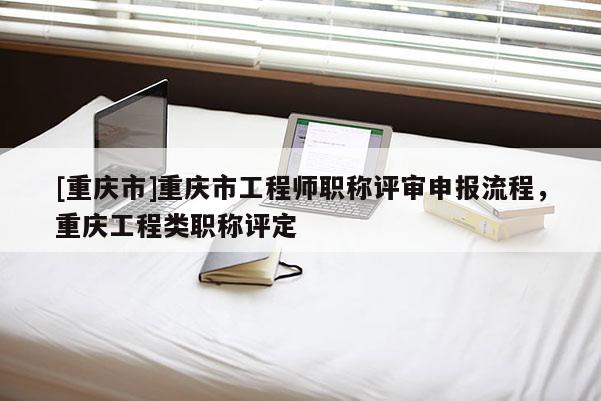 [重慶市]重慶市工程師職稱評審申報流程，重慶工程類職稱評定