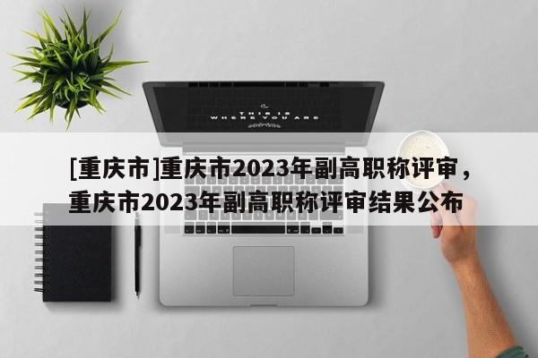[重慶市]重慶市2023年副高職稱(chēng)評(píng)審，重慶市2023年副高職稱(chēng)評(píng)審結(jié)果公布
