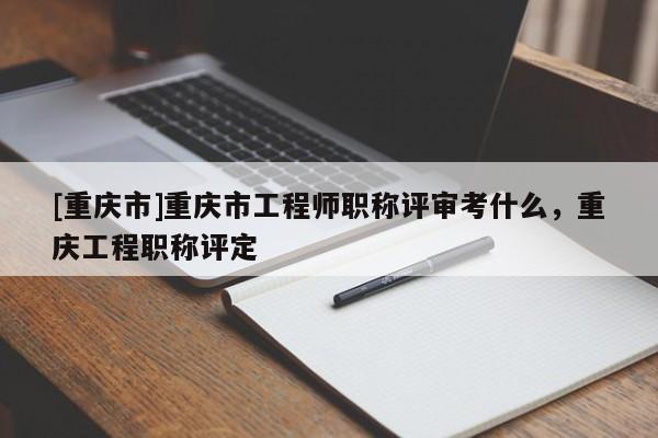 [重慶市]重慶市工程師職稱評審考什么，重慶工程職稱評定