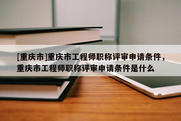 [重慶市]重慶市工程師職稱評審申請條件，重慶市工程師職稱評審申請條件是什么