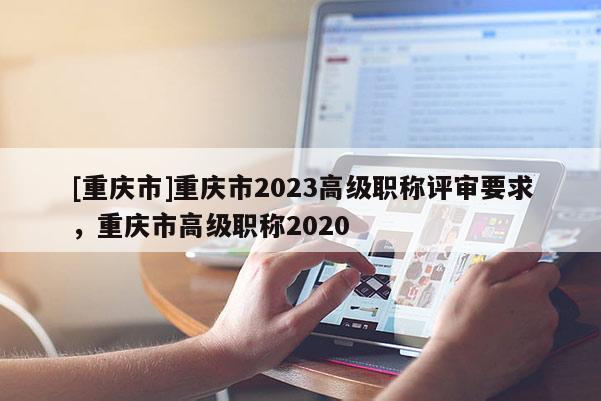 [重慶市]重慶市2023高級職稱評審要求，重慶市高級職稱2020