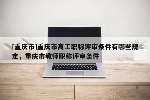 [重慶市]重慶市高工職稱評審條件有哪些規定，重慶市教師職稱評審條件