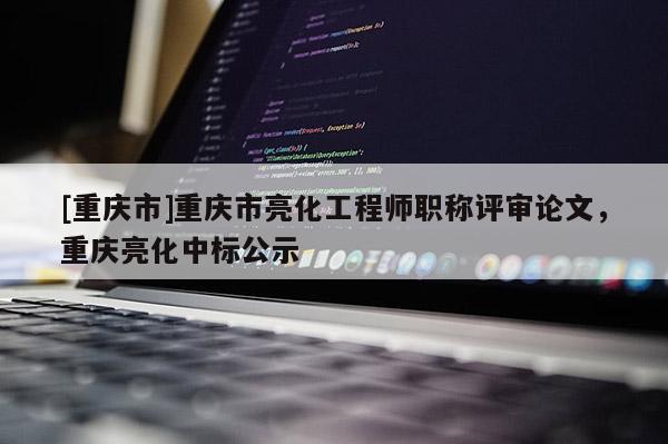 [重慶市]重慶市亮化工程師職稱評(píng)審論文，重慶亮化中標(biāo)公示