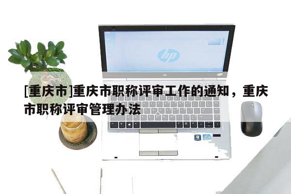 [重慶市]重慶市職稱評審工作的通知，重慶市職稱評審管理辦法