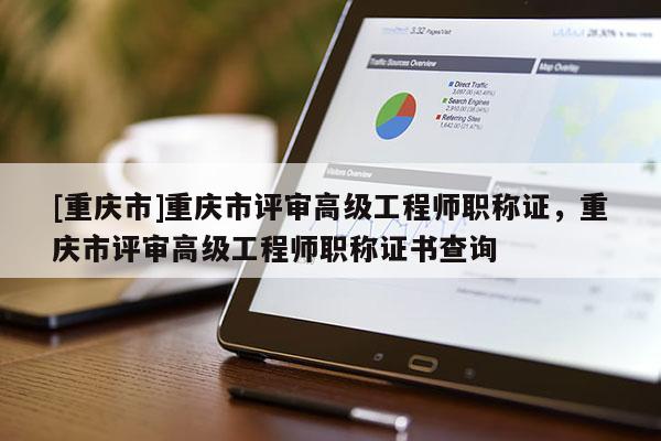 [重慶市]重慶市評審高級工程師職稱證，重慶市評審高級工程師職稱證書查詢