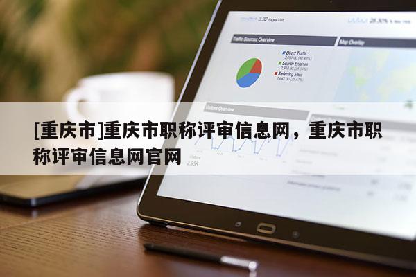 [重慶市]重慶市職稱評審信息網(wǎng)，重慶市職稱評審信息網(wǎng)官網(wǎng)